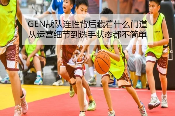 GEN战队连胜背后藏着什么门道 从运营细节到选手状态都不简单