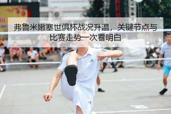 弗鲁米嫩塞世俱杯战况升温，关键节点与比赛走势一次看明白 | MAIQIU